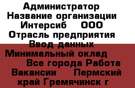 Администратор › Название организации ­ Интерсиб-T, ООО › Отрасль предприятия ­ Ввод данных › Минимальный оклад ­ 30 000 - Все города Работа » Вакансии   . Пермский край,Гремячинск г.